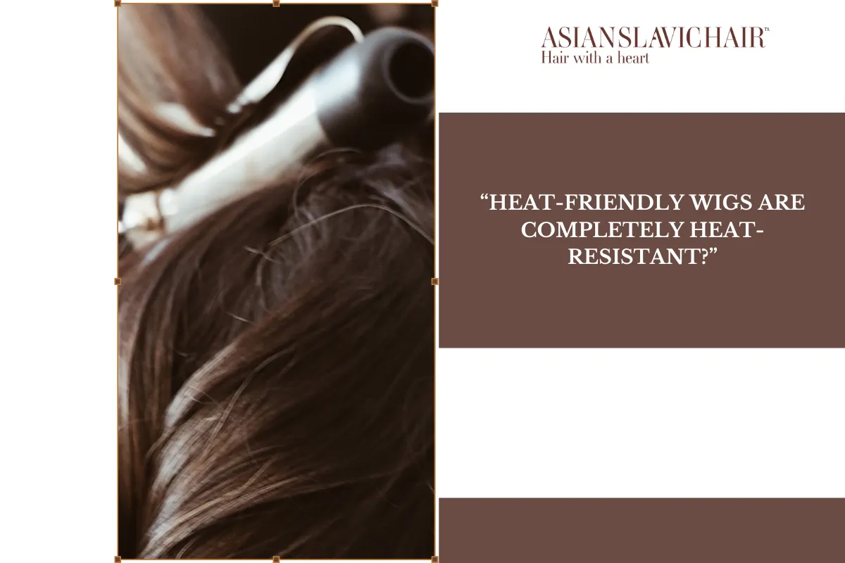 “Heat-Friendly Wigs Are Completely Heat-Resistant”