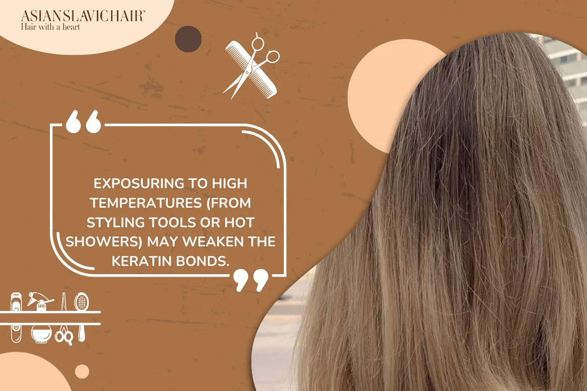 Exposuring to high temperatures (from styling tools or hot showers) may weaken the keratin bonds.